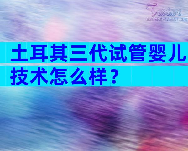 土耳其三代试管婴儿技术怎么样？