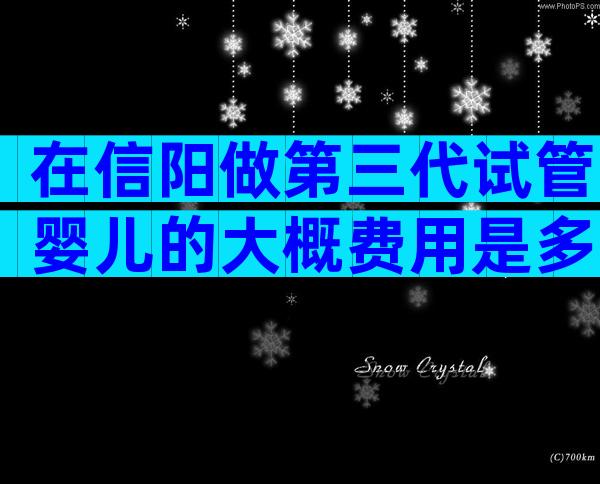 在信阳做第三代试管婴儿的大概费用是多少？技术水平如何？