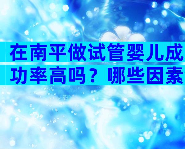 在南平做试管婴儿成功率高吗？哪些因素会影响成功率？