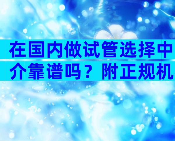 在国内做试管选择中介靠谱吗？附正规机构选择指南