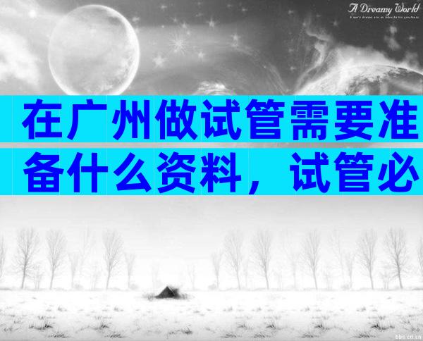 在广州做试管需要准备什么资料，试管必备证件资料及费用解读