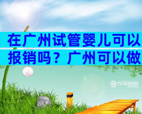 在广州试管婴儿可以报销吗？广州可以做试管？