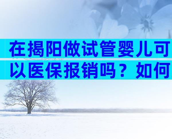 在揭阳做试管婴儿可以医保报销吗？如何避免试管婴儿的风险？