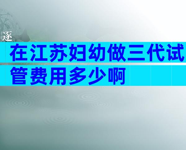 在江苏妇幼做三代试管费用多少啊