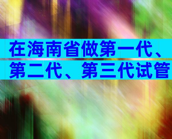 在海南省做第一代、第二代、第三代试管婴儿贵吗？