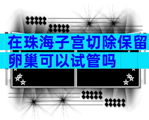 在珠海子宫切除保留卵巢可以试管吗