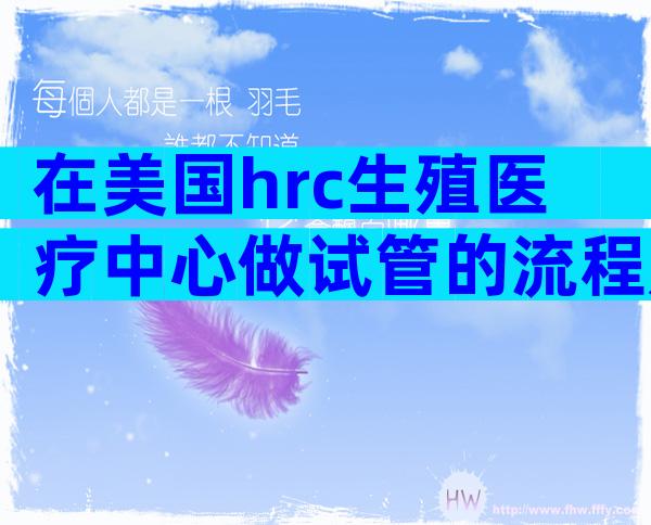 在美国hrc生殖医疗中心做试管的流程是怎么样的？美国hrc生殖医疗中心试管步骤有哪些