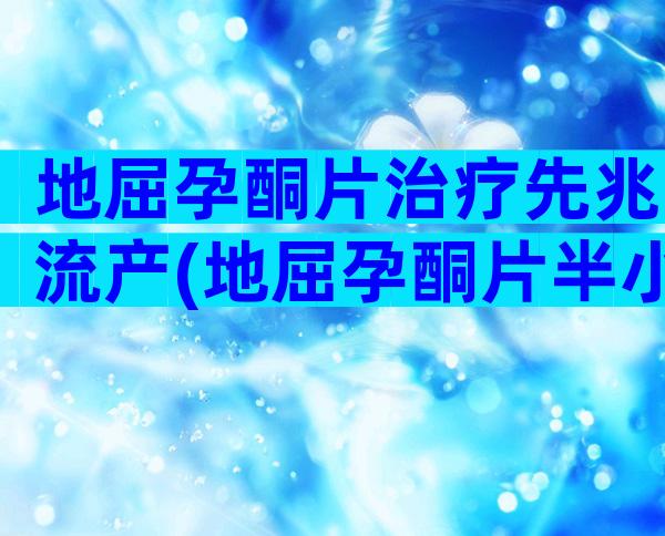 地屈孕酮片治疗先兆流产(地屈孕酮片半小时吐了)