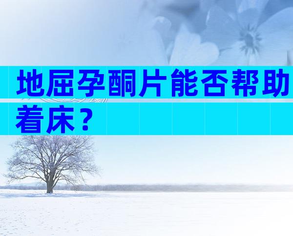 地屈孕酮片能否帮助着床？