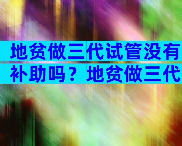 地贫做三代试管没有补助吗？地贫做三代试管没有补助吗怎么办？