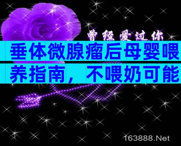 垂体微腺瘤后母婴喂养指南，不喂奶可能会导致病症加重