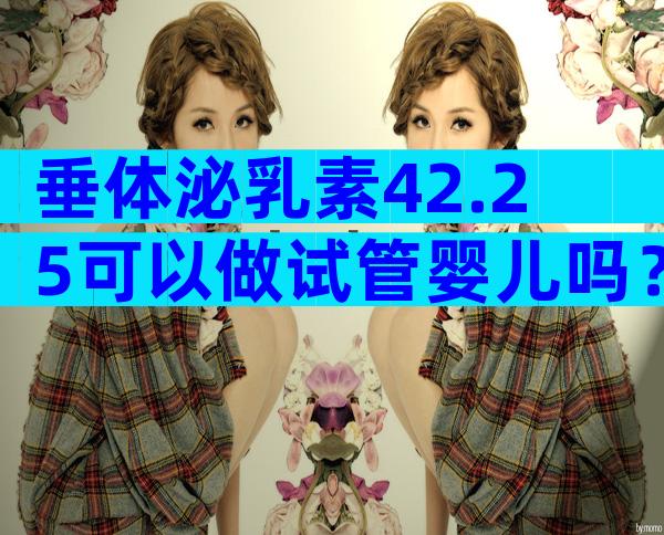 垂体泌乳素42.25可以做试管婴儿吗？