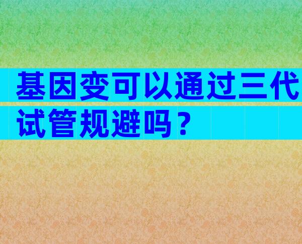 基因变可以通过三代试管规避吗？