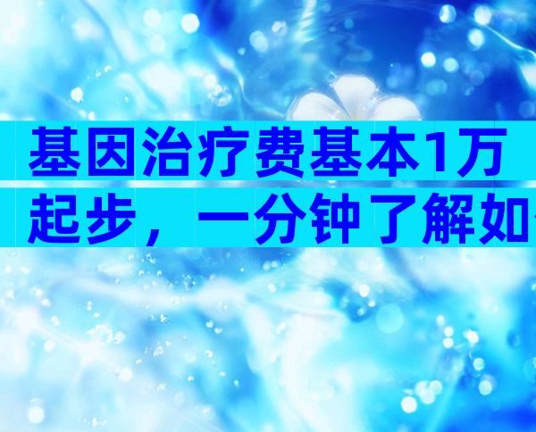 基因治疗费基本1万起步，一分钟了解如何实现医保报销