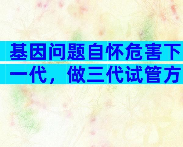 基因问题自怀危害下一代，做三代试管方能实现零风险