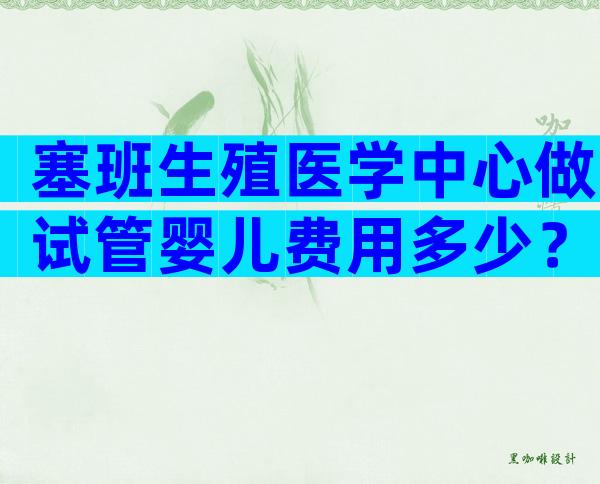 塞班生殖医学中心做试管婴儿费用多少？一次试管大概多少钱