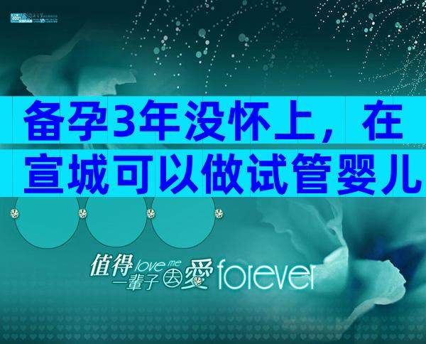 备孕3年没怀上，在宣城可以做试管婴儿吗？