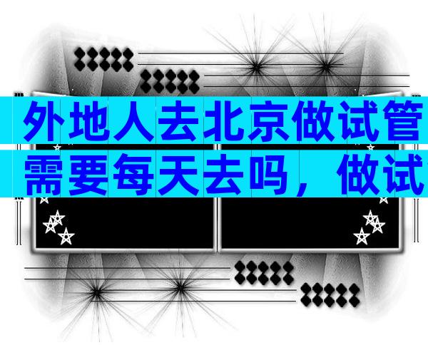 外地人去北京做试管需要每天去吗，做试管选择在北京还是本市做