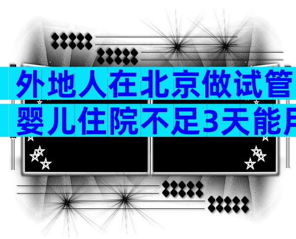 外地人在北京做试管婴儿住院不足3天能用医保报销吗？