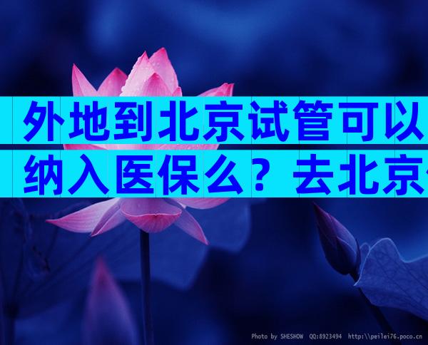 外地到北京试管可以纳入医保么？去北京做试管安全吗？