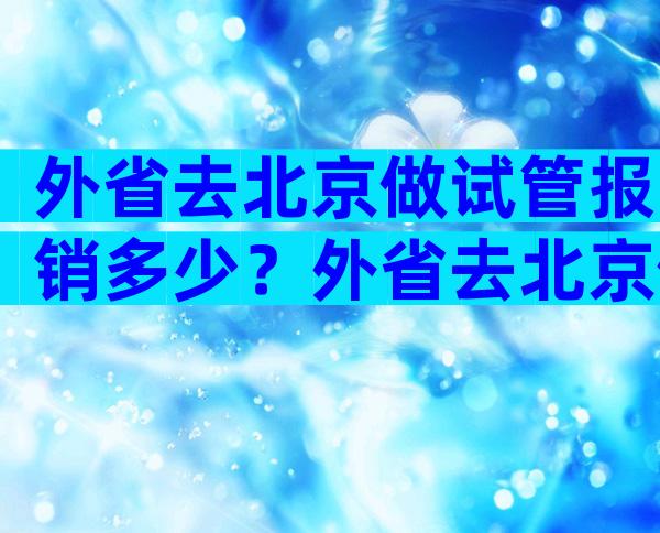 外省去北京做试管报销多少？外省去北京做试管报销多少钱？