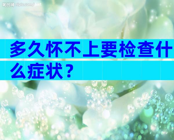 多久怀不上要检查什么症状？