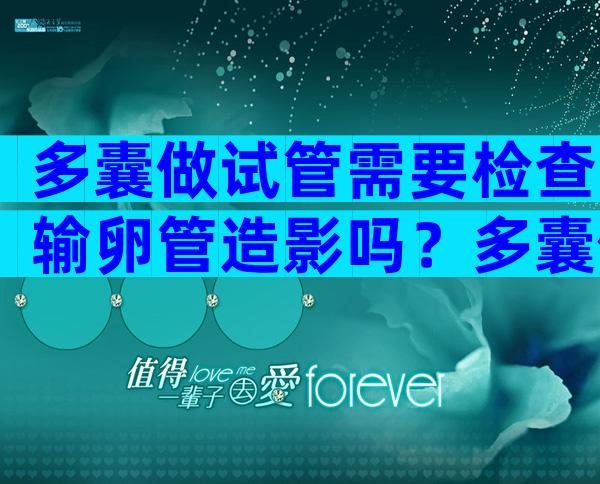 多囊做试管需要检查输卵管造影吗？多囊做试管需要做宫腔镜吗？