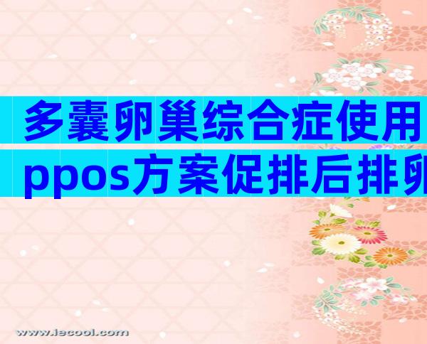 多囊卵巢综合症使用ppos方案促排后排卵会提前吗？