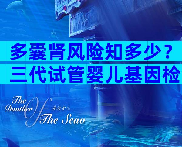 多囊肾风险知多少？三代试管婴儿基因检测更安心