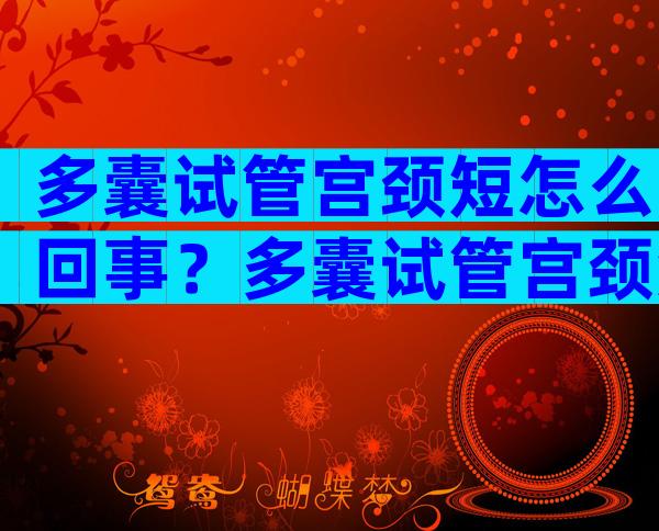 多囊试管宫颈短怎么回事？多囊试管宫颈短怎么回事啊？