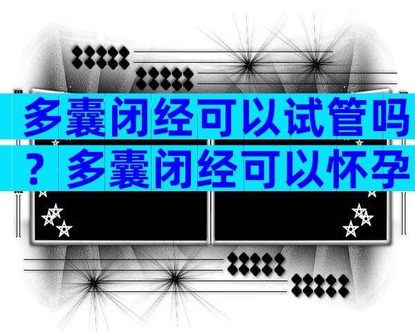 多囊闭经可以试管吗？多囊闭经可以怀孕吗？