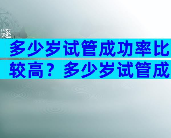 多少岁试管成功率比较高？多少岁试管成功率比较高呢？