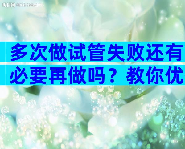 多次做试管失败还有必要再做吗？教你优化试管方案的方法