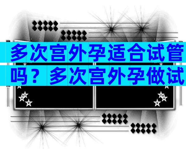 多次宫外孕适合试管吗？多次宫外孕做试管成功率高吗？