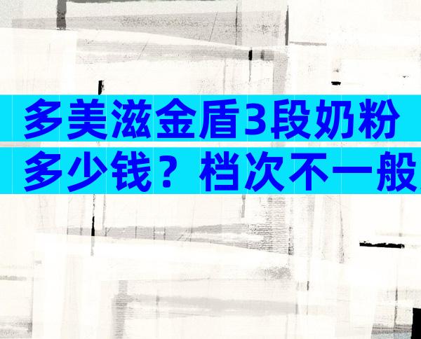 多美滋金盾3段奶粉多少钱？档次不一般定价自然不同