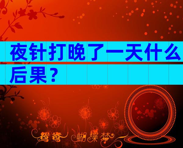 夜针打晚了一天什么后果？