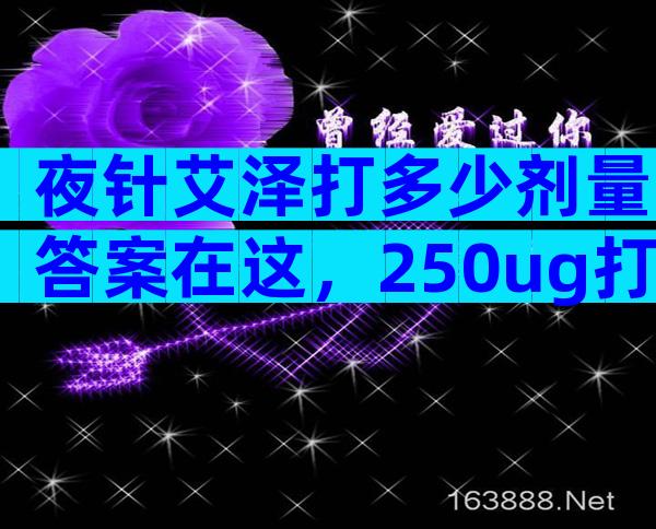 夜针艾泽打多少剂量答案在这，250ug打少了请及时处理