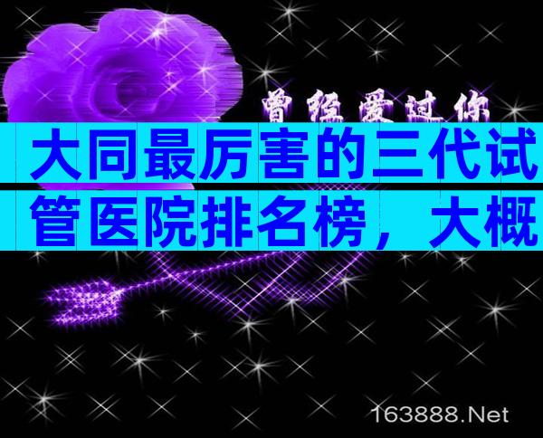 大同最厉害的三代试管医院排名榜，大概需要等多久