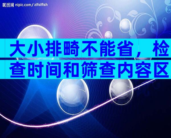 大小排畸不能省，检查时间和筛查内容区别大不同