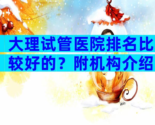 大理试管医院排名比较好的？附机构介绍