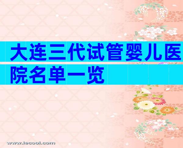 大连三代试管婴儿医院名单一览