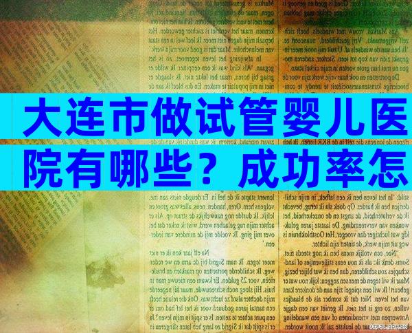 大连市做试管婴儿医院有哪些？成功率怎么样？