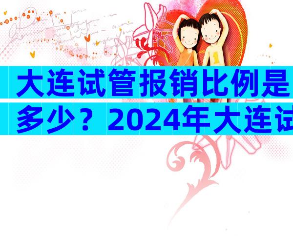 大连试管报销比例是多少？2024年大连试管婴儿费用大约多少？