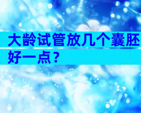 大龄试管放几个囊胚好一点？