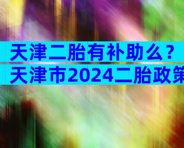 天津二胎有补助么？天津市2024二胎政策补贴