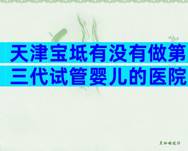 天津宝坻有没有做第三代试管婴儿的医院？