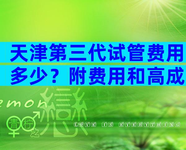 天津第三代试管费用多少？附费用和高成功率全解读