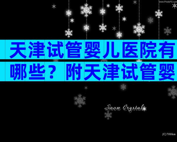 天津试管婴儿医院有哪些？附天津试管婴儿费用明细！