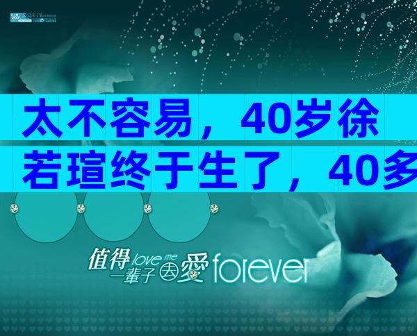 太不容易，40岁徐若瑄终于生了，40多岁高龄孕妇徐若瑄诠释“当妈不容易”！