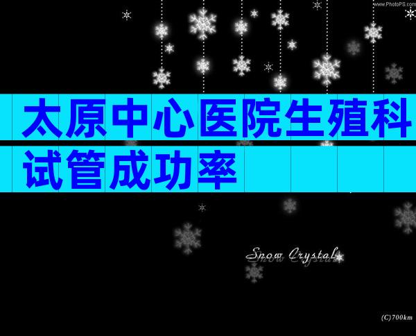 太原中心医院生殖科试管成功率